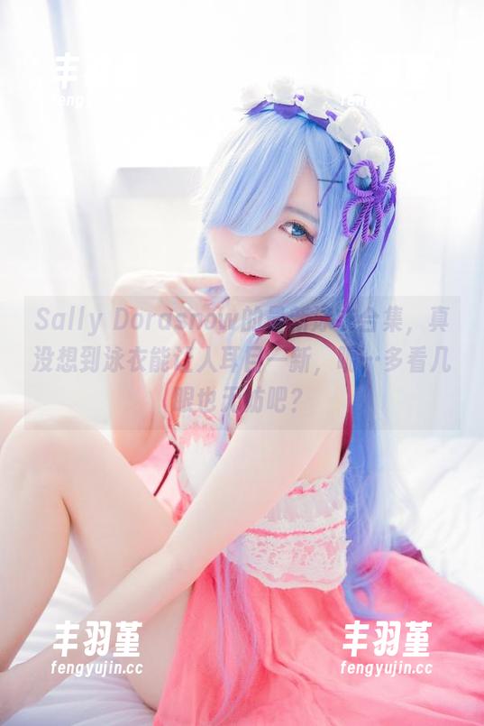 Sally Dorasnow的最新泳衣合集，真没想到泳衣能让人耳目一新，呃…多看几眼也无妨吧？